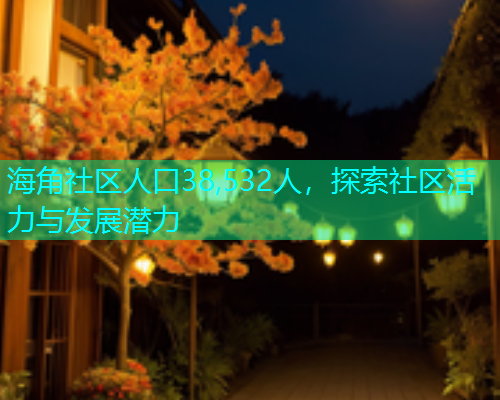 海角社区人口38,532人,探索社区活力与发展潜力 海角社区人口38,532人,探索社区活力与发展潜力