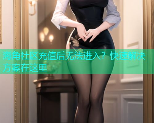海角社区充值后无法进入?快速解决方案在这里 海角社区充值后无法进入?快速解决方案在这里