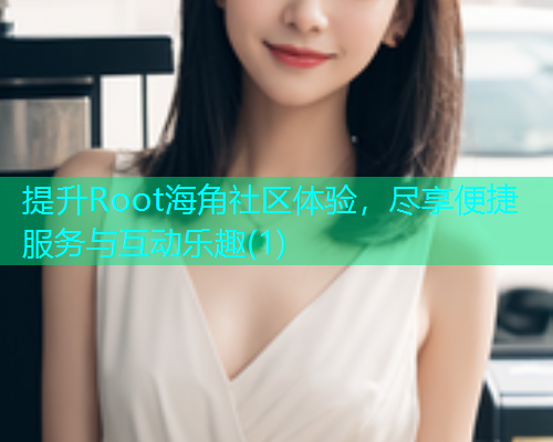 提升Root海角社区体验，尽享便捷服务与互动乐趣(1)