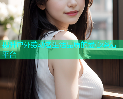 提升户外劳动者生活品质的爱心驿站平台