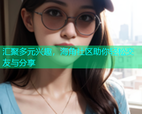 汇聚多元兴趣，海角社区助你轻松交友与分享
