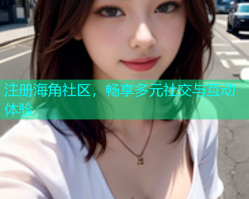 注册海角社区，畅享多元社交与互动体验