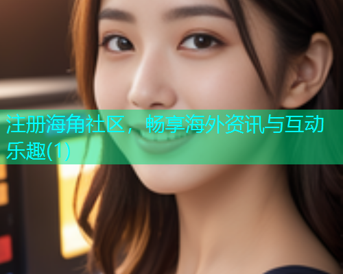 注册海角社区，畅享海外资讯与互动乐趣(1)