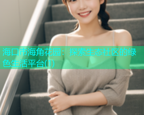 海口市海角花园：探索生态社区的绿色生活平台(1)