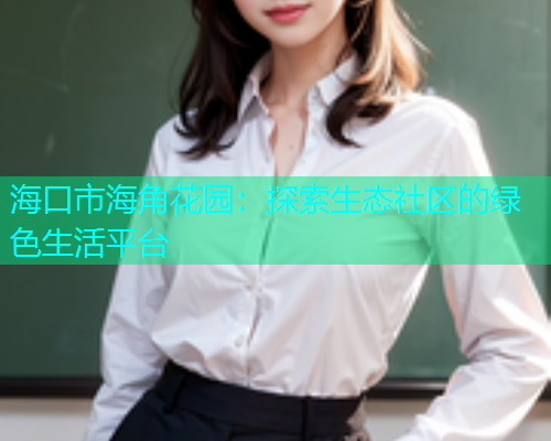 海口市海角花园：探索生态社区的绿色生活平台