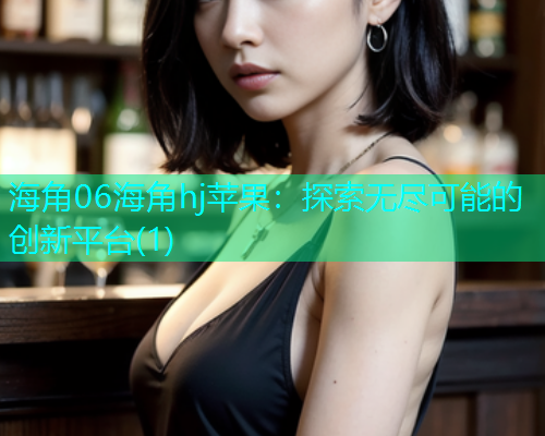 海角06海角hj苹果：探索无尽可能的创新平台(1)