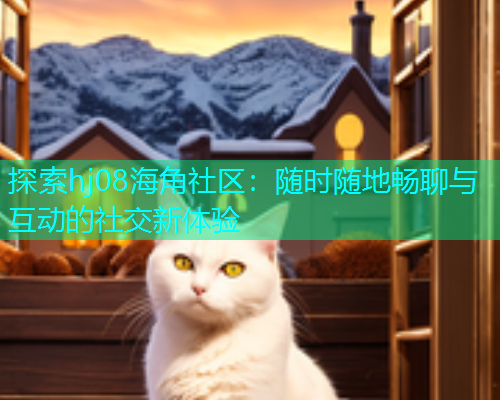 探索hj08海角社区:随时随地畅聊与互动的社交新体验 探索hj08海角社区:随时随地畅聊与互动的社交新体验