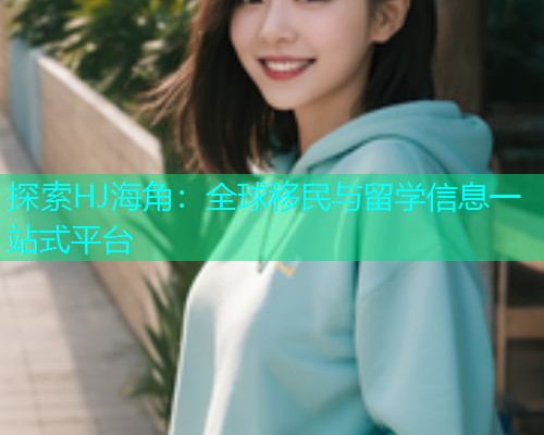 探索HJ海角:全球移民与留学信息一站式平台 探索HJ海角:全球移民与留学信息一站式平台