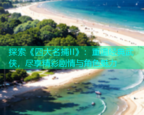 探索《四大名捕II》:重温经典武侠,尽享精彩剧情与角色魅力 探索《四大名捕II》:重温经典武侠,尽享精彩剧情与角色魅力