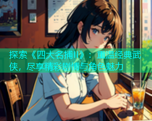 探索《四大名捕II》：重温经典武侠，尽享精彩剧情与角色魅力