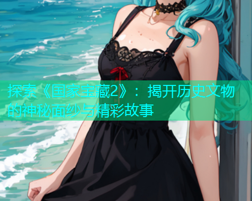 探索《国家宝藏2》:揭开历史文物的神秘面纱与精彩故事 探索《国家宝藏2》:揭开历史文物的神秘面纱与精彩故事