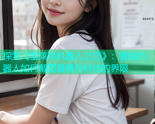 探索《宝莱坞机器人之恋》:智能机器人如何颠覆爱情与科技的界限 探索《宝莱坞机器人之恋》:智能机器人如何颠覆爱情与科技的界限