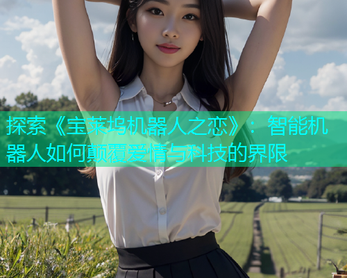 探索《宝莱坞机器人之恋》：智能机器人如何颠覆爱情与科技的界限