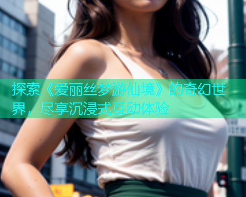 探索《爱丽丝梦游仙境》的奇幻世界,尽享沉浸式互动体验 探索《爱丽丝梦游仙境》的奇幻世界,尽享沉浸式互动体验