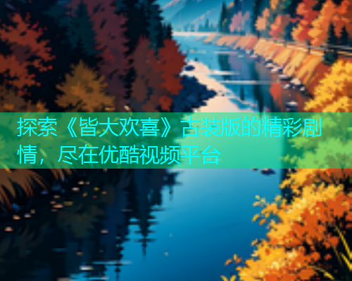 探索《皆大欢喜》古装版的精彩剧情，尽在优酷视频平台