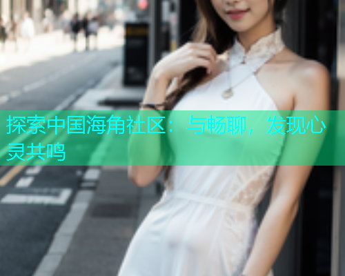 探索中国海角社区:与畅聊,发现心灵共鸣 探索中国海角社区:与畅聊,发现心灵共鸣