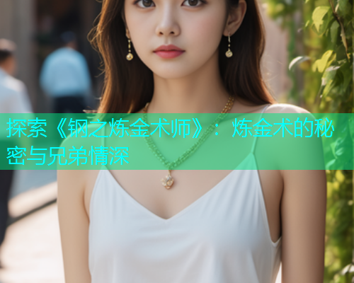 探索《钢之炼金术师》:炼金术的秘密与兄弟情深 探索《钢之炼金术师》:炼金术的秘密与兄弟情深