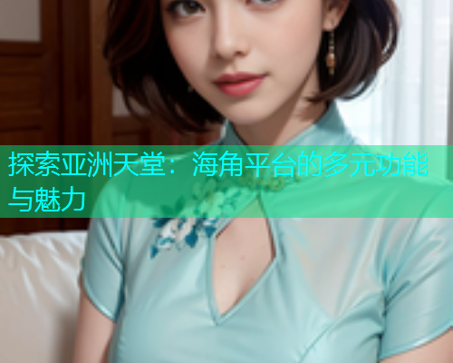 探索亚洲天堂:海角平台的多元功能与魅力 探索亚洲天堂:海角平台的多元功能与魅力