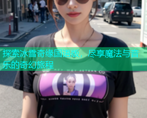 探索冰雪奇缘国语版,尽享魔法与音乐的奇幻旅程 探索冰雪奇缘国语版,尽享魔法与音乐的奇幻旅程