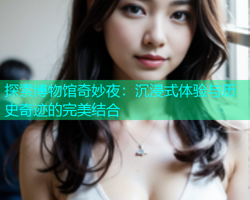 探索博物馆奇妙夜：沉浸式体验与历史奇迹的完美结合