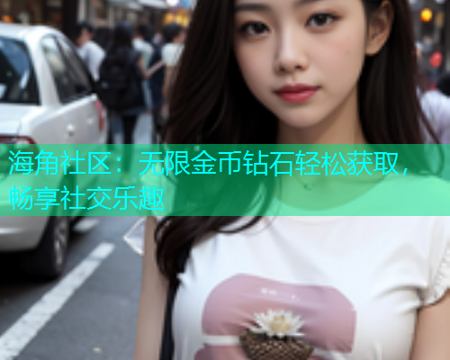 海角社区:无限金币钻石轻松获取,畅享社交乐趣 海角社区:无限金币钻石轻松获取,畅享社交乐趣