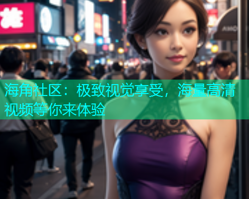 海角社区:极致视觉享受,海量高清视频等你来体验 海角社区:极致视觉享受,海量高清视频等你来体验