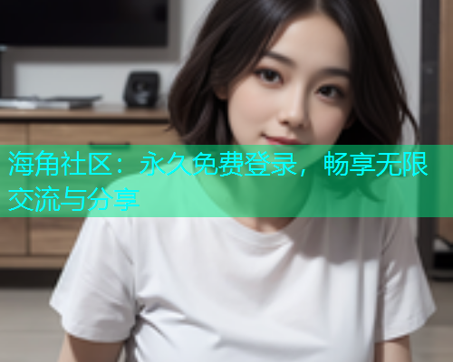 海角社区:永久免费登录,畅享无限交流与分享 海角社区:永久免费登录,畅享无限交流与分享