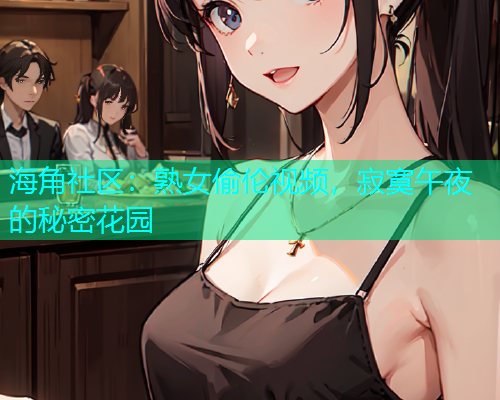 海角社区:熟女偷伦视频,寂寞午夜的秘密花园 海角社区:熟女偷伦视频,寂寞午夜的秘密花园