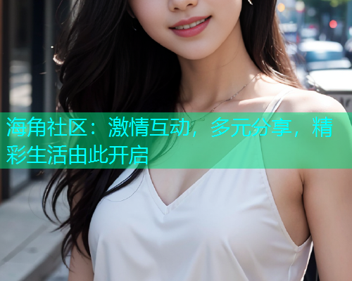 海角社区:激情互动,多元分享,精彩生活由此开启 海角社区:激情互动,多元分享,精彩生活由此开启