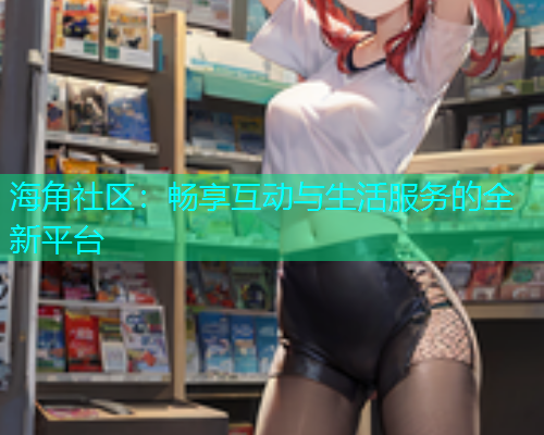 海角社区：畅享互动与生活服务的全新平台