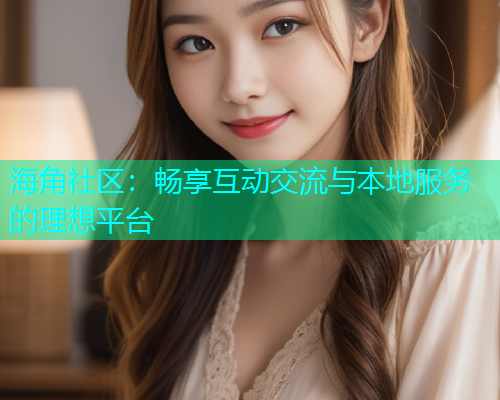 海角社区:畅享互动交流与本地服务的理想平台 海角社区:畅享互动交流与本地服务的理想平台