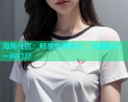海角社区:畅享免费看片,海量影视一网打尽 海角社区:畅享免费看片,海量影视一网打尽