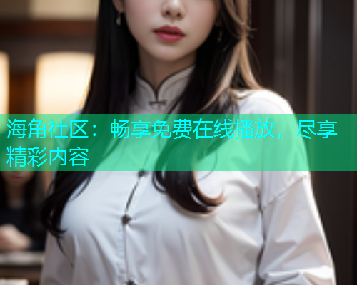 海角社区：畅享免费在线播放，尽享精彩内容