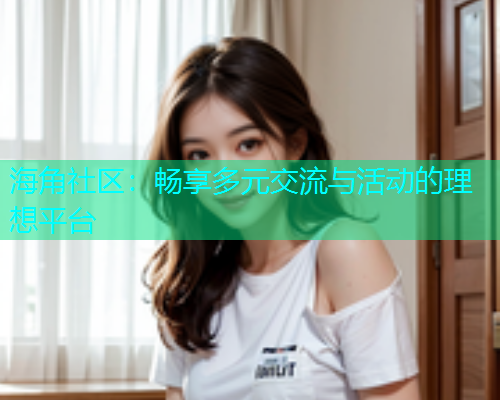 海角社区:畅享多元交流与活动的理想平台 海角社区:畅享多元交流与活动的理想平台