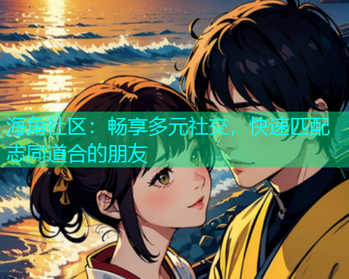 海角社区:畅享多元社交,快速匹配志同道合的朋友 海角社区:畅享多元社交,快速匹配志同道合的朋友