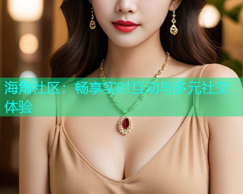 海角社区:畅享实时互动与多元社交体验 海角社区:畅享实时互动与多元社交体验