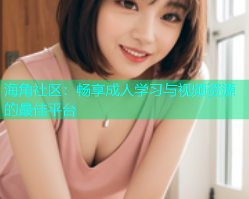 海角社区:畅享成人学习与视频资源的最佳平台 海角社区:畅享成人学习与视频资源的最佳平台