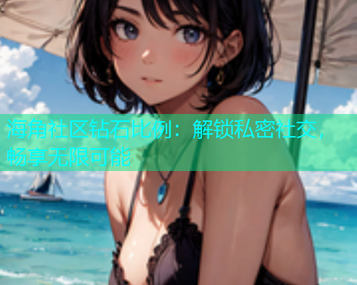 海角社区钻石比例:解锁私密社交,畅享无限可能 海角社区钻石比例:解锁私密社交,畅享无限可能