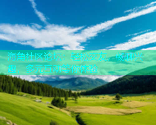 海角社区论坛:轻松交友,畅聊兴趣,多元互动等你体验 海角社区论坛:轻松交友,畅聊兴趣,多元互动等你体验