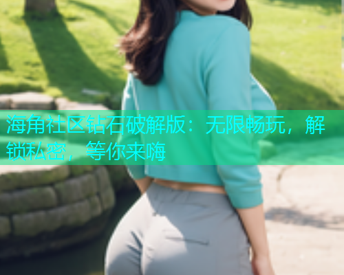 海角社区钻石破解版:无限畅玩,解锁私密,等你来嗨 海角社区钻石破解版:无限畅玩,解锁私密,等你来嗨