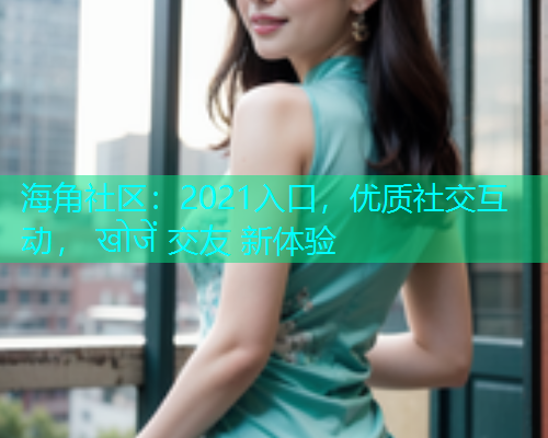 海角社区:2021入口,优质社交互动, खोजें 交友 新体验 海角社区:2021入口,优质社交互动, खोजें 交友 新体验