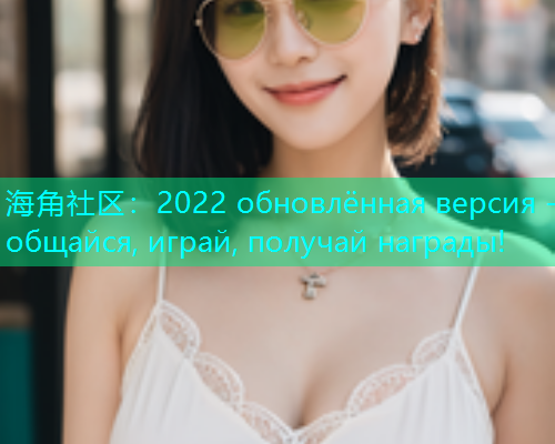 海角社区:2022 обновлённая версия - общайся, играй, получай награды! 海角社区:2022 обновлённая версия - общайся, играй, получай награды!
