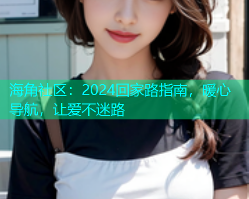海角社区:2024回家路指南,暖心导航,让爱不迷路 海角社区:2024回家路指南,暖心导航,让爱不迷路