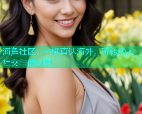 海角社区:一键直达海外,玩转华人社交与信息港 海角社区:一键直达海外,玩转华人社交与信息港
