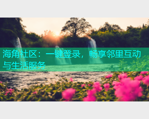 海角社区：一键登录，畅享邻里互动与生活服务