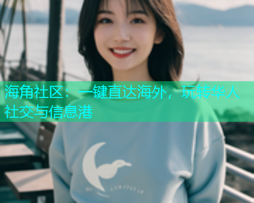 海角社区：一键直达海外，玩转华人社交与信息港