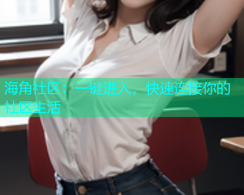 海角社区：一键进入，快速连接你的社区生活