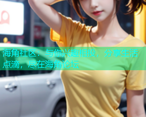 海角社区:与你兴趣相投,分享生活点滴,尽在海角论坛 海角社区:与你兴趣相投,分享生活点滴,尽在海角论坛