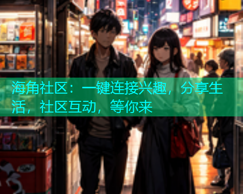 海角社区:一键连接兴趣,分享生活,社区互动,等你来 海角社区:一键连接兴趣,分享生活,社区互动,等你来