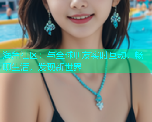 海角社区:与全球朋友实时互动,畅聊生活,发现新世界 海角社区:与全球朋友实时互动,畅聊生活,发现新世界